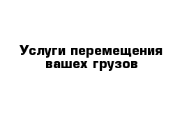 Услуги перемещения вашех грузов